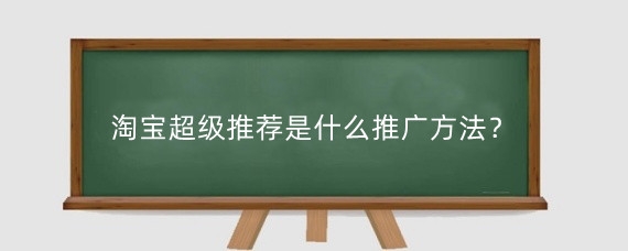 淘宝超级推荐是什么推广方法？淘宝超级推荐怎么获取流量？