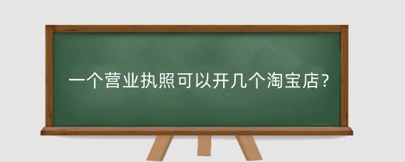 一个营业执照可以开几个淘宝店？淘宝开店营业执照怎么弄？