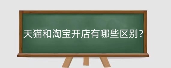 天猫和淘宝开店有哪些区别？天猫和淘宝开店哪个好？