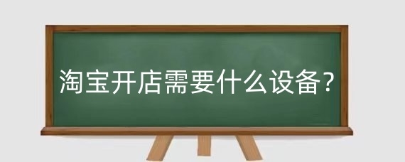 淘宝开店需要什么设备？淘宝开店要如何准备？