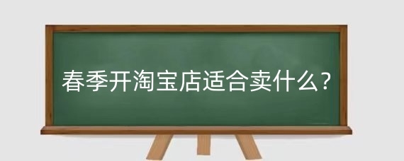 春季开淘宝店适合卖什么？开淘宝店卖啥最火爆？