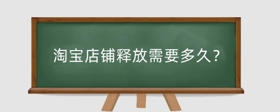 淘宝店铺释放需要多久？淘宝店铺释放后怎么激活？