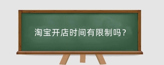 淘宝开店时间有限制吗？淘宝开店时间越长越好吗？