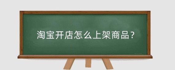 淘宝开店怎么上架商品？淘宝选品怎么操作？