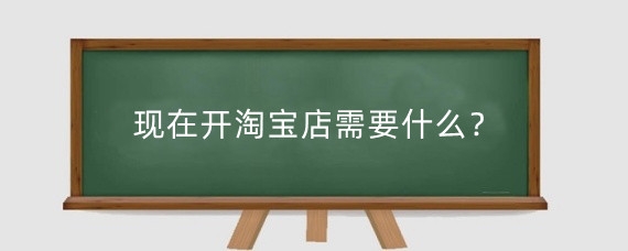 现在开淘宝店需要什么？现在开淘宝店可以做什么行业？