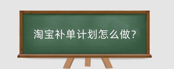 淘宝补单计划怎么做？淘宝补单关键词如何来？