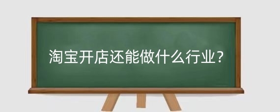 淘宝开店还能做什么行业？淘宝开店还能做些什么？