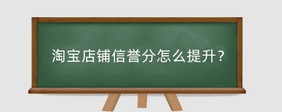 淘宝店铺信誉分怎么提升？淘宝提升店铺信誉等级有什么用？