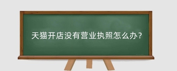 天猫开店没有营业执照怎么办？天猫开店怎么办营业执照？