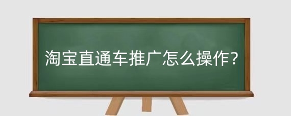 淘宝直通车推广怎么操作？淘宝直通车推广优化技巧是什么？