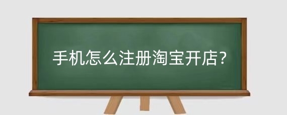 手机怎么注册淘宝开店?手机淘宝开店地址怎么填?