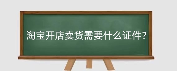 淘宝开店卖货需要什么证件？淘宝开店卖货怎么寄快递？