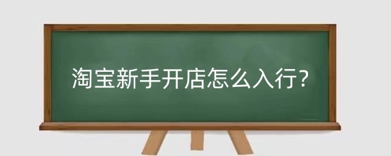 淘宝新手开店怎么入行？淘宝新手开店需要注意什么？