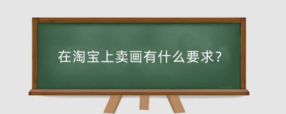在淘宝上卖画有什么要求?怎么在淘宝卖自己的产品?