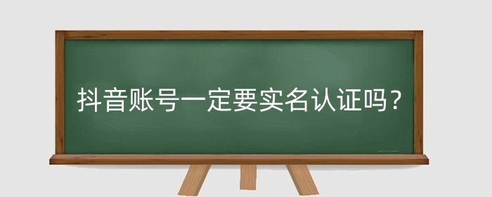 抖音账号一定要实名认证吗？不实名认证有什么影响？
