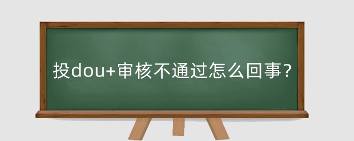 抖音投dou+审核不通过怎么回事？投dou+审核要多久？