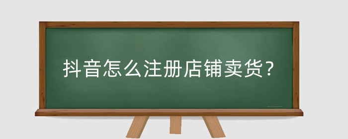 抖音怎么注册店铺卖货?注册店铺卖货要钱吗?