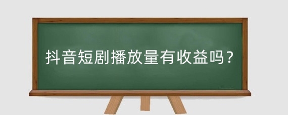 抖音短剧播放量有收益吗？抖音短剧播放量怎么提升？