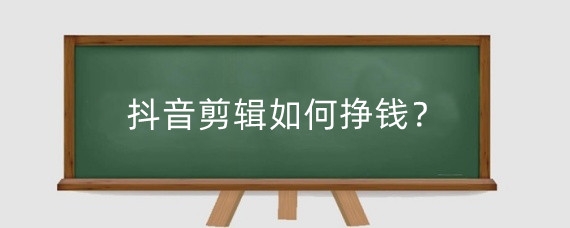 抖音剪辑如何挣钱？抖音短视频剪辑一个月能挣多少钱？