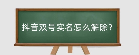 抖音双号实名怎么解除？抖音一个身份证可以实名两个账号吗？