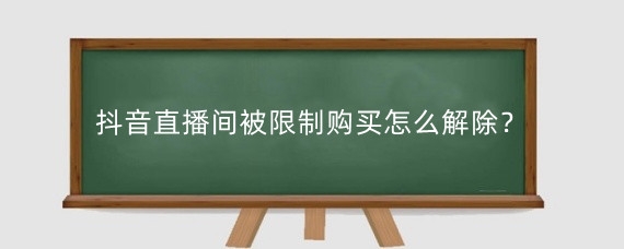 抖音直播间被限制购买怎么解除？抖音直播间买不了东西怎么办？