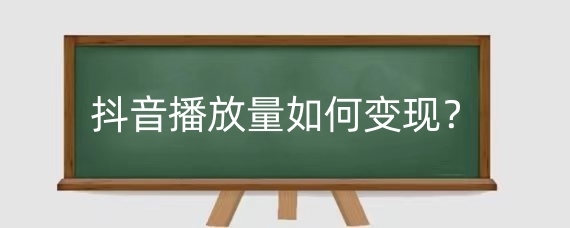 抖音播放量如何变现？抖音播放量有哪些变现方法？