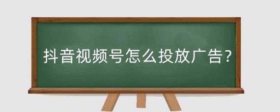 抖音视频号怎么投放广告？抖音视频号怎么做有收益？