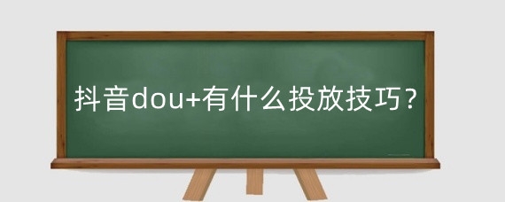 抖音dou+有什么投放技巧？抖音投多少dou+会上热门？