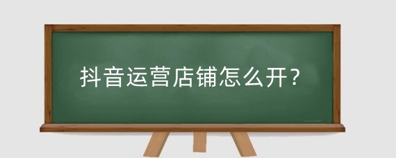 抖音运营店铺怎么开？抖音私域怎么转化?
