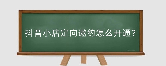 抖音小店定向邀约怎么开通？抖店定向计划怎么设置？