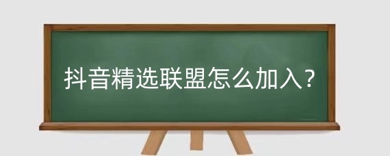 抖音精选联盟怎么加入？抖音精选联盟的优势是什么？