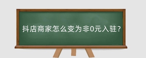 抖店商家怎么变为非0元入驻？抖音0元开店多久补保证金？