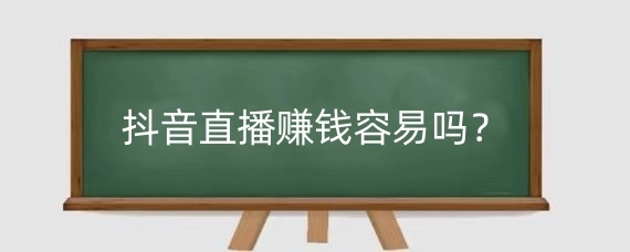 抖音直播赚钱容易吗？抖音直播如何提升收入？