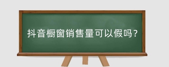 抖音橱窗销售量可以假吗？抖音橱窗带货视频素材哪里找？