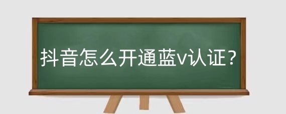 抖音怎么开通蓝v认证？抖音开通蓝V认证有什么好处？