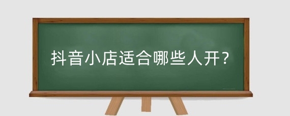 抖音小店适合哪些人开？开抖音小店需要什么条件？