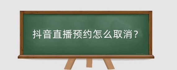 抖音直播预约怎么取消？如何注销抖音直播功能？