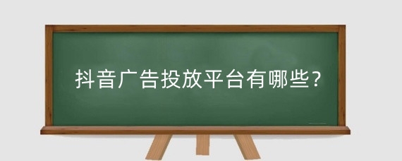 抖音广告投放平台有哪些？抖音怎么打广告？