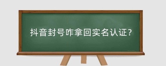 抖音封号咋拿回实名认证？抖音封了实名还能重新认证吗？