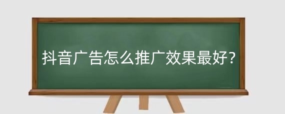 抖音广告怎么推广效果最好？抖音广告推广需要提交什么资料?