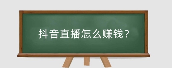 抖音直播怎么赚钱？抖音直播有哪些变现模式？