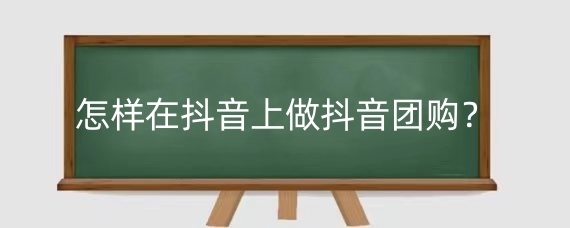 怎样在抖音上做抖音团购？抖音团购怎么开通？