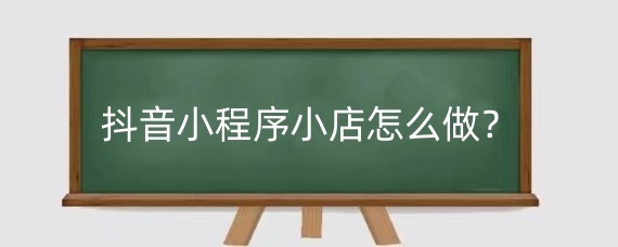 抖音小程序小店怎么做？抖音小程序卖货有何优势？
