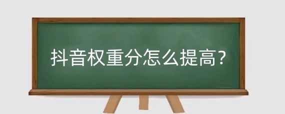 抖音权重分怎么提高？抖音权重低是什么原因造成的？