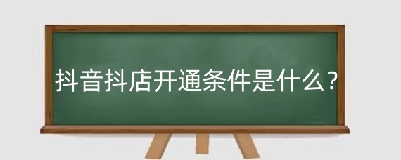 抖音抖店开通条件是什么？开通抖店后怎么开通橱窗？