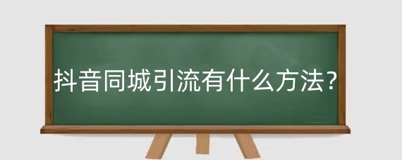 抖音同城引流有什么方法？抖音同城引流有效果吗？
