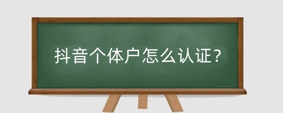 抖音个体户怎么认证？抖音个体户认证收费吗？