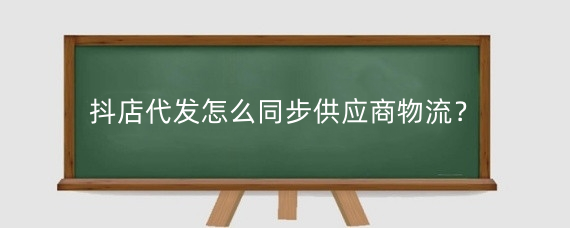 抖店代发怎么同步供应商物流？抖店怎么一件代发？