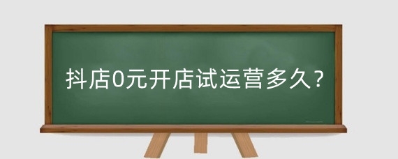 抖店0元开店试运营多久？抖音不交保证金0元入驻可以吗？