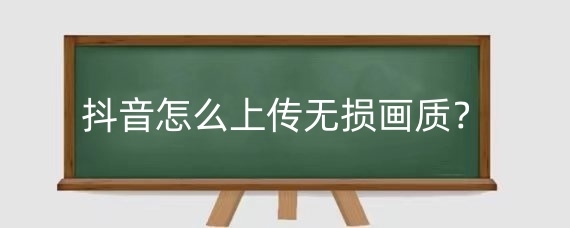 抖音怎么上传无损画质？抖音如何让横屏变成竖屏？